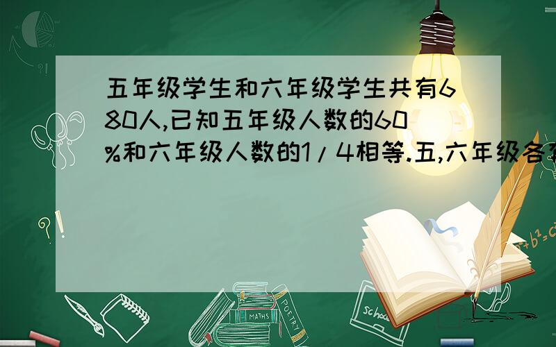 五年级学生和六年级学生共有680人,已知五年级人数的60%和六年级人数的1/4相等.五,六年级各有学生多少人