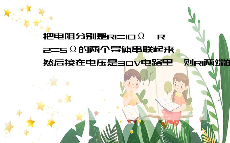 把电阻分别是R1=10Ω、R2=5Ω的两个导体串联起来,然后接在电压是30V电路里,则R1两端的电压U1=_____,R2两端的电压U2=_____.