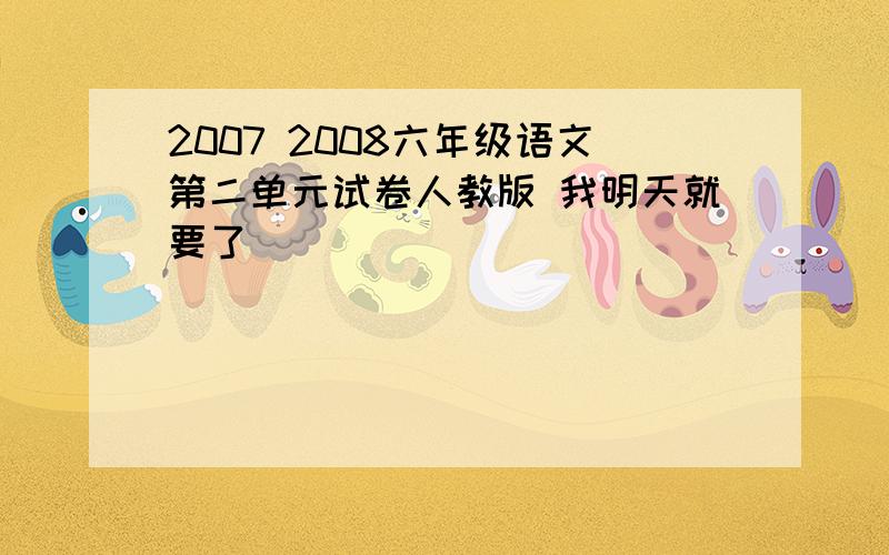 2007 2008六年级语文第二单元试卷人教版 我明天就要了