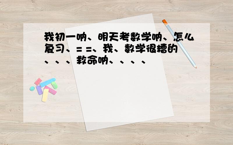 我初一呐、明天考数学呐、怎么复习、= =、我、数学很糟的、、、救命呐、、、、