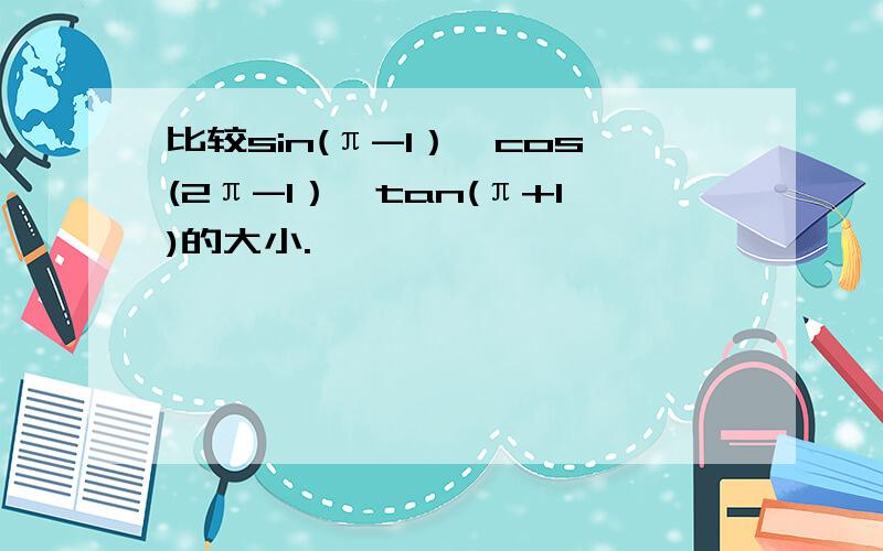 比较sin(π-1）,cos(2π-1）,tan(π+1)的大小.