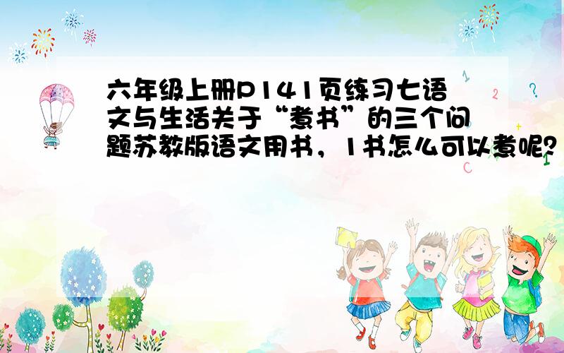 六年级上册P141页练习七语文与生活关于“煮书”的三个问题苏教版语文用书，1书怎么可以煮呢？你对“煮书”是怎样理解的？2是不是所有的书都要“煮”？你觉得哪些书要“煮”？哪些书