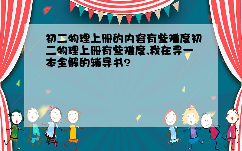 初二物理上册的内容有些难度初二物理上册有些难度,我在寻一本全解的辅导书?