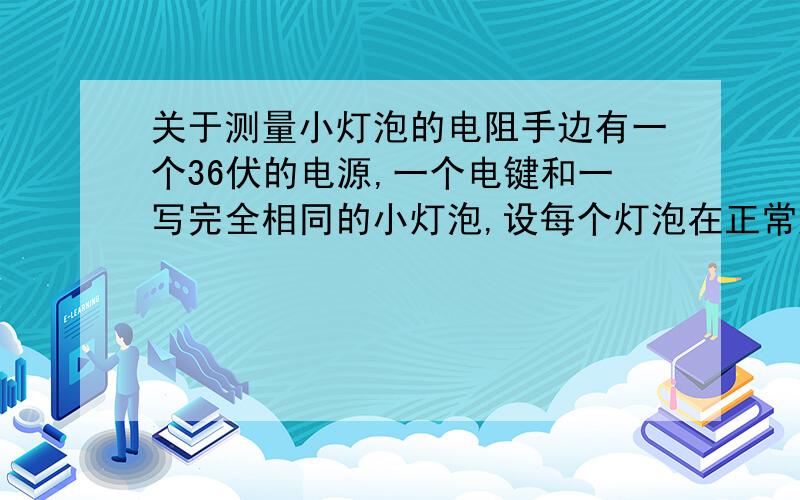 关于测量小灯泡的电阻手边有一个36伏的电源,一个电键和一写完全相同的小灯泡,设每个灯泡在正常放光时,其电流强度的2安培,电阻是6欧姆,如果要用这些材料来照明.（1）可以把 个灯泡 联起