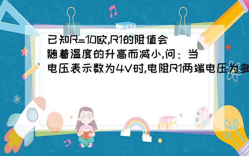 已知R=10欧,R1的阻值会随着温度的升高而减小,问：当电压表示数为4V时,电阻R1两端电压为多少伏?