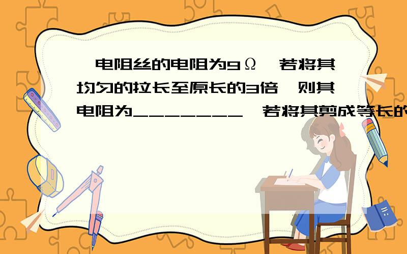 一电阻丝的电阻为9Ω,若将其均匀的拉长至原长的3倍,则其电阻为_______,若将其剪成等长的三段并绞合在一起,则其电阻为_______.