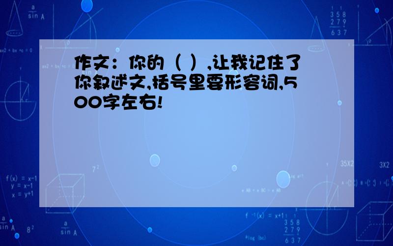 作文：你的（ ）,让我记住了你叙述文,括号里要形容词,500字左右!