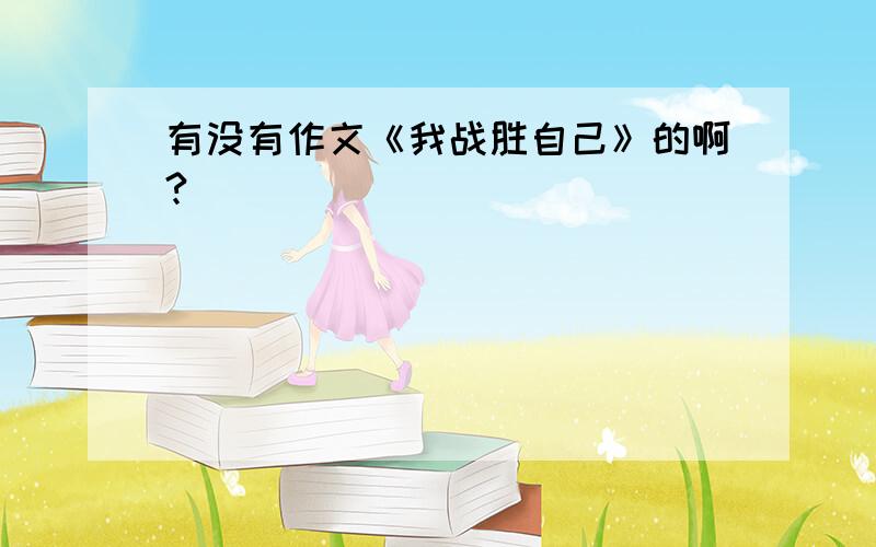 有没有作文《我战胜自己》的啊?