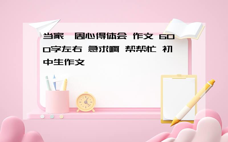 当家一周心得体会 作文 600字左右 急求啊 帮帮忙 初中生作文