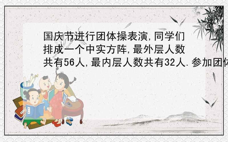 国庆节进行团体操表演,同学们排成一个中实方阵,最外层人数共有56人,最内层人数共有32人.参加团体操...国庆节进行团体操表演,同学们排成一个中实方阵,最外层人数共有56人,最内层人数共有