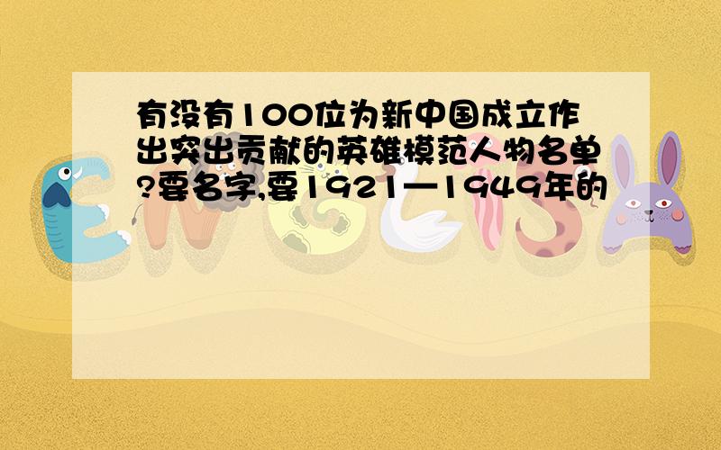 有没有100位为新中国成立作出突出贡献的英雄模范人物名单?要名字,要1921—1949年的