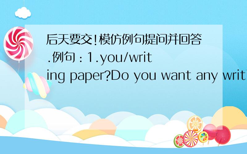 后天要交!模仿例句提问并回答.例句：1.you/writing paper?Do you want any writing paper?--No,I don't wantwhit envelopes any witing paper,but I need some white envelopes.提问：2.we/eggs?_______________________________________brown berad