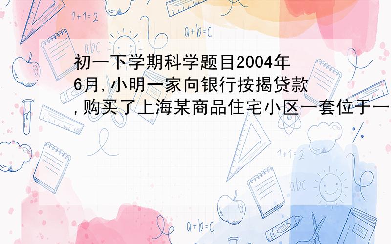 初一下学期科学题目2004年6月,小明一家向银行按揭贷款,购买了上海某商品住宅小区一套位于一层的住房.2005年1月,全家入住后,发现阳光全被前排楼房挡住了.他感到很困惑,那天看房时,小院内