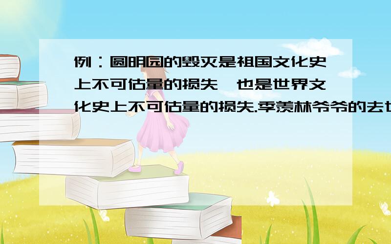 例：圆明园的毁灭是祖国文化史上不可估量的损失,也是世界文化史上不可估量的损失.季羡林爷爷的去世是（ ）,也是（ ）.