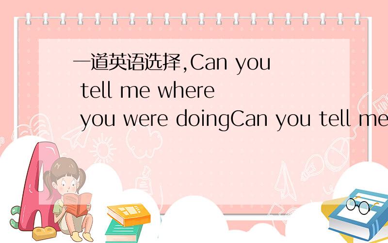 一道英语选择,Can you tell me where you were doingCan you tell me where you study哪句对,哪句错,错在哪儿,