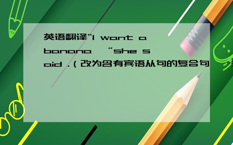 英语翻译“I want a banana ,”she said .（改为含有宾语从句的复合句,一空一词）She said_____ _____ _____ a banana.说明理由