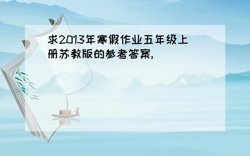 求2013年寒假作业五年级上册苏教版的参考答案,