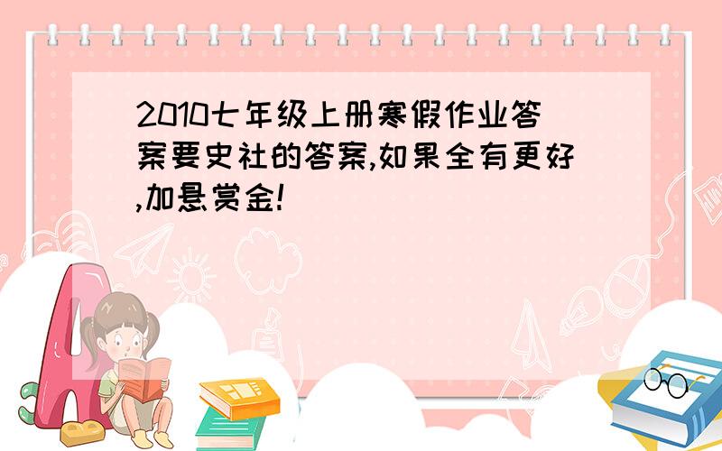 2010七年级上册寒假作业答案要史社的答案,如果全有更好,加悬赏金!