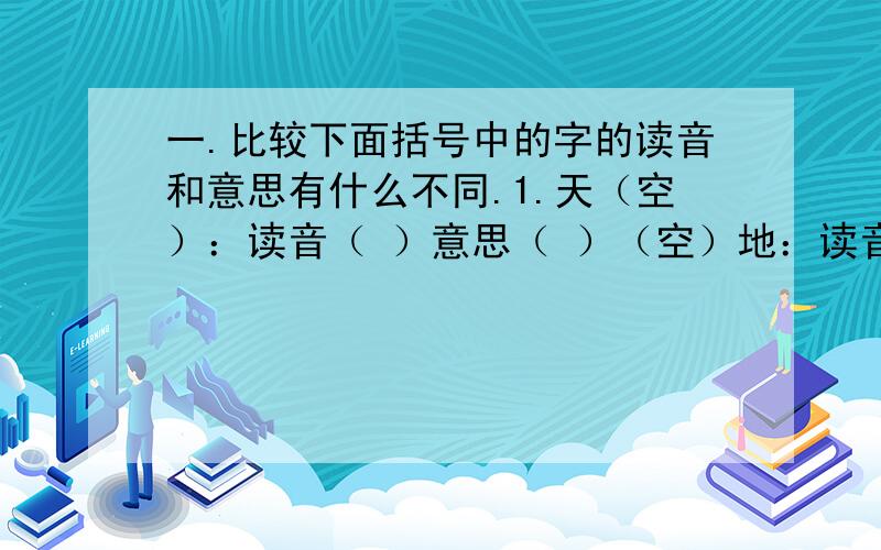 一.比较下面括号中的字的读音和意思有什么不同.1.天（空）：读音（ ）意思（ ）（空）地：读音（ ）意思（ ）2.（差）不多：读音（ ）意思（ ）邮（差）：读音（ ）意思（ ）3.（挑）山