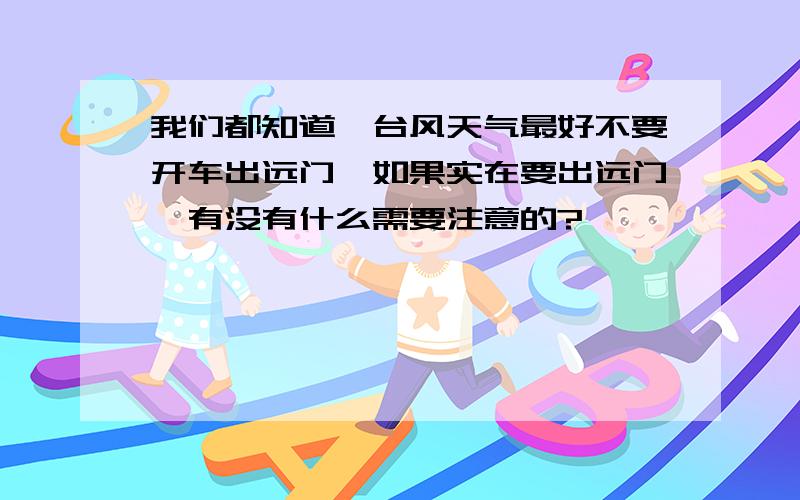 我们都知道,台风天气最好不要开车出远门,如果实在要出远门,有没有什么需要注意的?