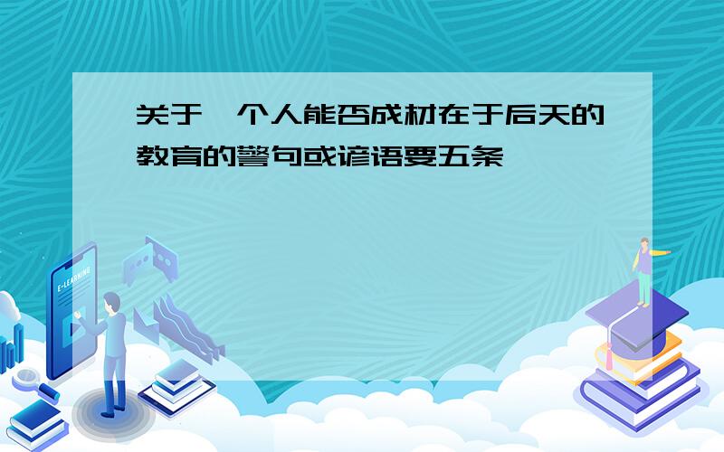 关于一个人能否成材在于后天的教育的警句或谚语要五条