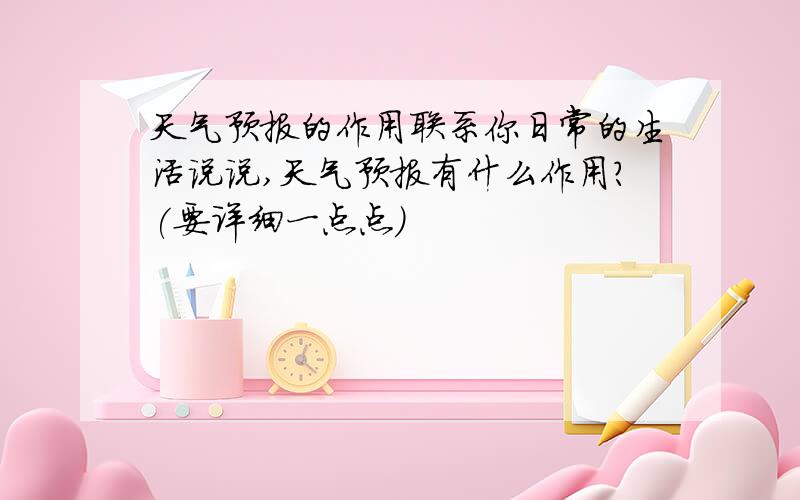 天气预报的作用联系你日常的生活说说,天气预报有什么作用?(要详细一点点)