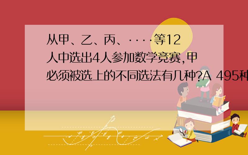 从甲、乙、丙、····等12人中选出4人参加数学竞赛,甲必须被选上的不同选法有几种?A 495种 B 165种 C 990种 D 13种