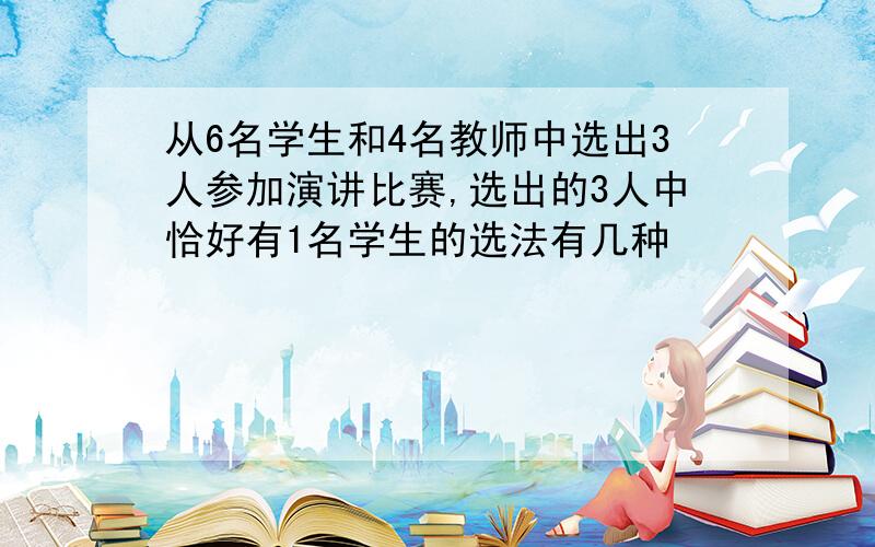 从6名学生和4名教师中选出3人参加演讲比赛,选出的3人中恰好有1名学生的选法有几种