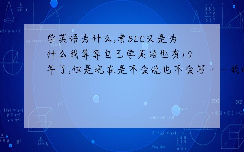 学英语为什么,考BEC又是为什么我算算自己学英语也有10年了,但是现在是不会说也不会写……我现在纳闷了,我学英语是为什么?