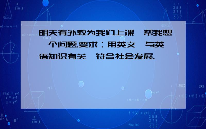 明天有外教为我们上课,帮我想一个问题.要求：用英文,与英语知识有关,符合社会发展.