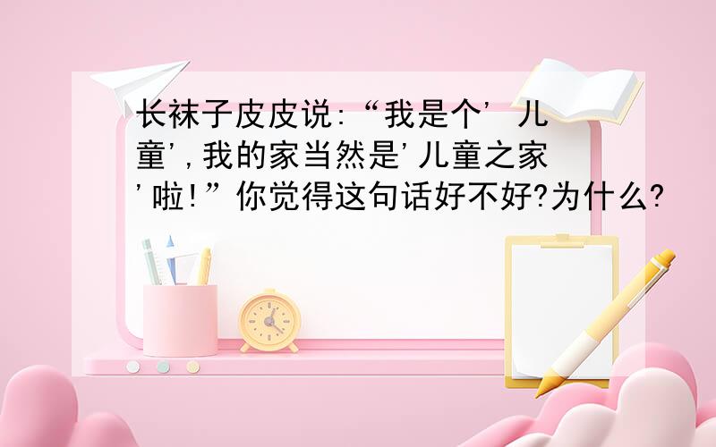 长袜子皮皮说:“我是个' 儿童',我的家当然是'儿童之家'啦!”你觉得这句话好不好?为什么?