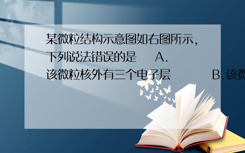 某微粒结构示意图如右图所示,下列说法错误的是    A.该微粒核外有三个电子层         B.该微粒是金属元素的原子C.该微粒在化学反应中容易得到一个电子    D.该微粒的核电荷数为17