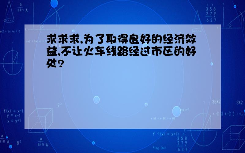 求求求,为了取得良好的经济效益,不让火车线路经过市区的好处?