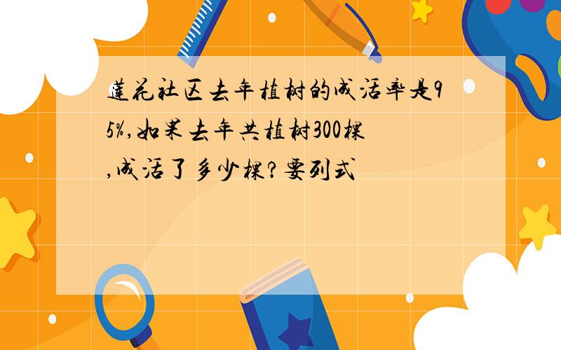 莲花社区去年植树的成活率是95%,如果去年共植树300棵,成活了多少棵?要列式