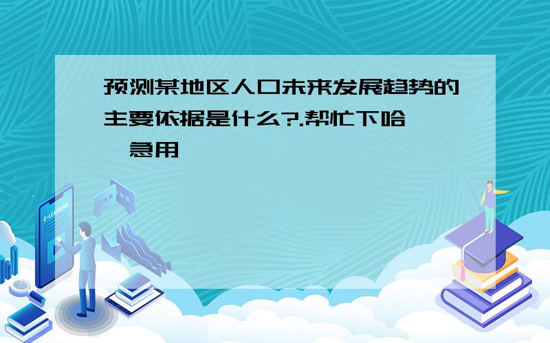 预测某地区人口未来发展趋势的主要依据是什么?.帮忙下哈``急用呃```````