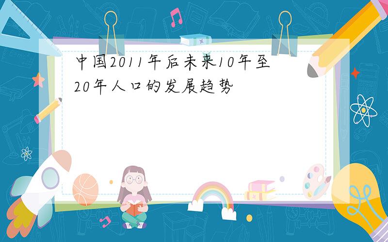 中国2011年后未来10年至20年人口的发展趋势