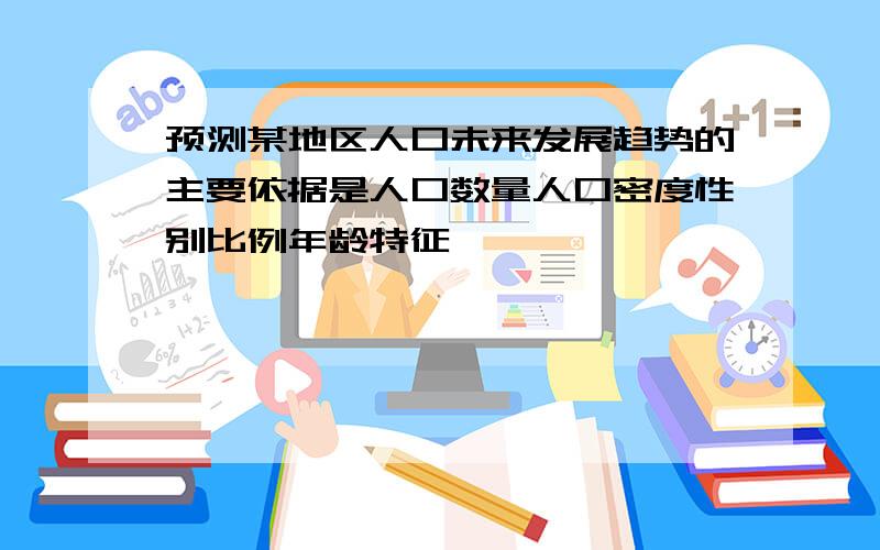 预测某地区人口未来发展趋势的主要依据是人口数量人口密度性别比例年龄特征