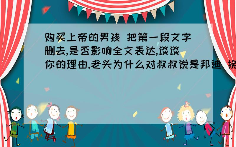 购买上帝的男孩 把第一段文字删去,是否影响全文表达,谈谈你的理由.老头为什么对叔叔说是邦迪 挽救了您的生命