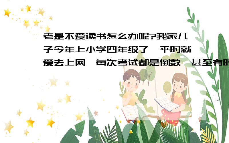 老是不爱读书怎么办呢?我家儿子今年上小学四年级了,平时就爱去上网,每次考试都是倒数,甚至有时候都不去上课,作为家长遇到这种情况,