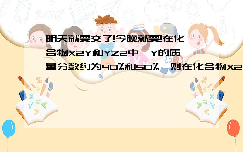 明天就要交了!今晚就要!在化合物X2Y和YZ2中,Y的质量分数约为40%和50%,则在化合物X2YZ3中,Y的质量分数约为多少?并说明理由为什么.