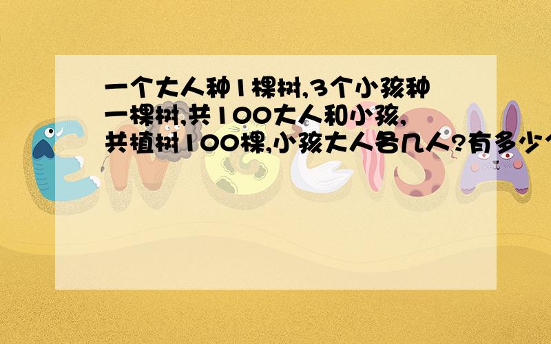 一个大人种1棵树,3个小孩种一棵树,共100大人和小孩,共植树100棵,小孩大人各几人?有多少个大人 多少个小孩- -打错了 应该是一个大人种3棵树 对不起啊