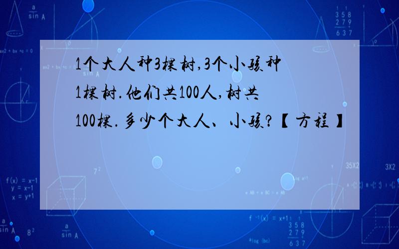 1个大人种3棵树,3个小孩种1棵树.他们共100人,树共100棵.多少个大人、小孩?【方程】