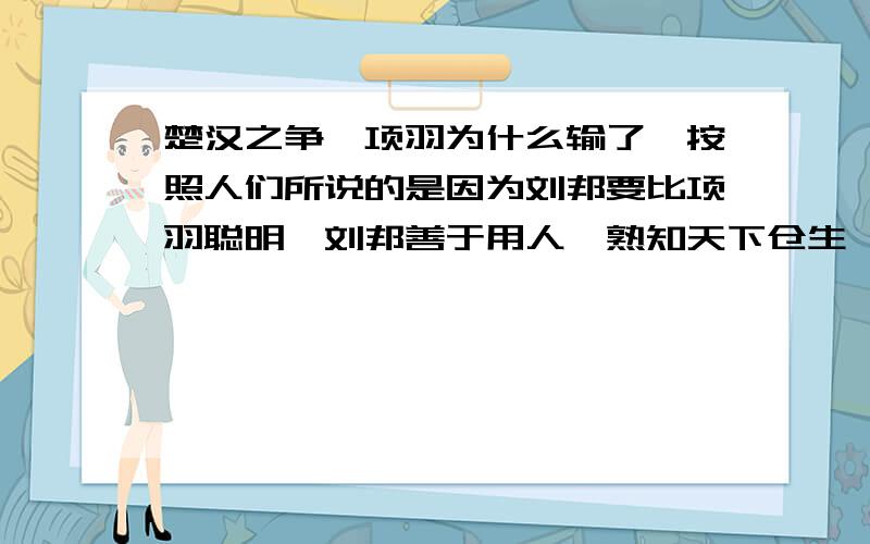 楚汉之争,项羽为什么输了,按照人们所说的是因为刘邦要比项羽聪明,刘邦善于用人,熟知天下仓生,而项羽只是匹夫之勇.请教一问题,就是在他们决战的时候为什么刘邦的人马要比项羽多那么多