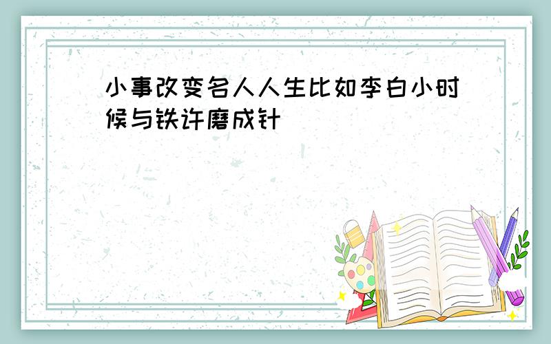 小事改变名人人生比如李白小时候与铁许磨成针