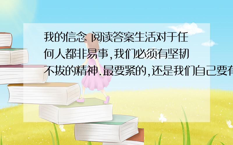 我的信念 阅读答案生活对于任何人都非易事,我们必须有坚韧不拔的精神.最要紧的,还是我们自己要有信心.我们必须相信,我们对每一件事情都有天赋的才能,并且,无论付出任何代价,都要把这