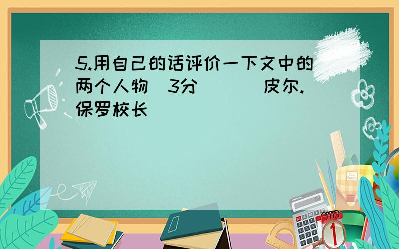 5.用自己的话评价一下文中的两个人物（3分） 　　皮尔.保罗校长　　　　　　　　　　　　　　　　　　　　　　　　　　　　　　　　　 .　　罗杰.罗尔斯