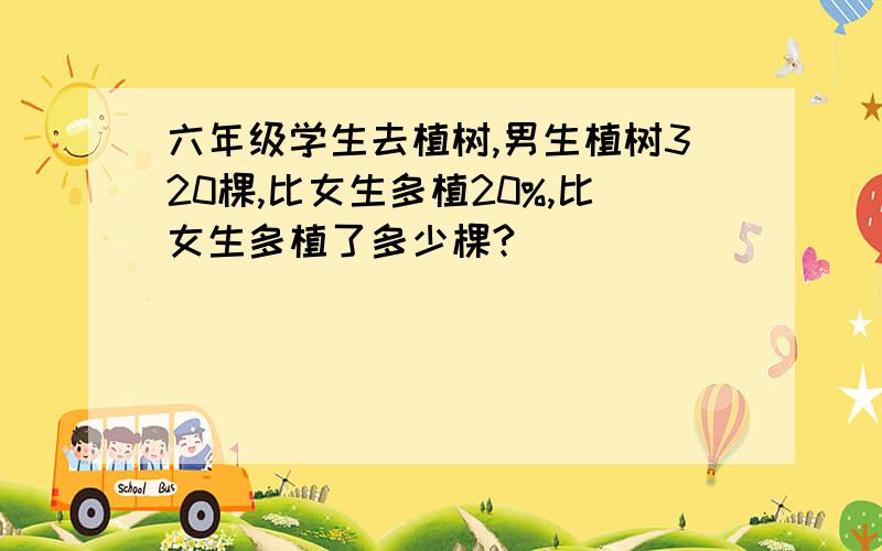 六年级学生去植树,男生植树320棵,比女生多植20%,比女生多植了多少棵?