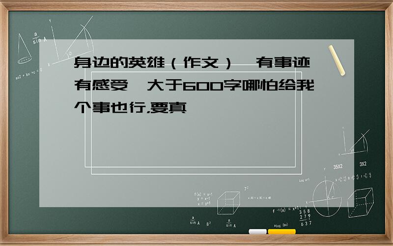 身边的英雄（作文）【有事迹,有感受】大于600字哪怕给我个事也行，要真