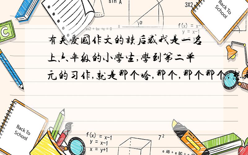 有关爱国作文的读后感我是一名上六年级的小学生,学到第二单元的习作,就是那个啥,那个,那个那个,想起来了,就是那个读一篇爱国文章的读后感（详见语文书）.570至610字,差不多就是这样就