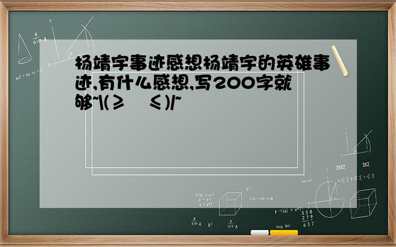 杨靖宇事迹感想杨靖宇的英雄事迹,有什么感想,写200字就够~\(≥▽≤)/~